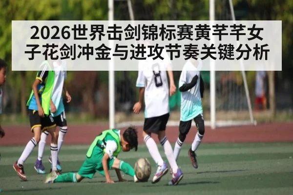 2026世界击剑锦标赛黄芊芊女子花剑冲金与进攻节奏关键分析