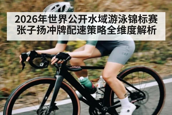 2026年世界公开水域游泳锦标赛张子扬冲牌配速策略全维度解析