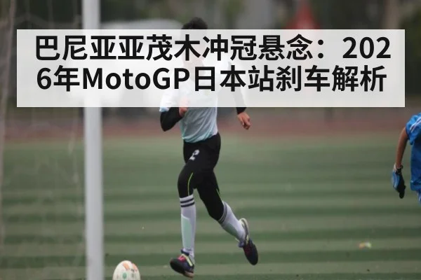 巴尼亚亚茂木冲冠悬念：2026年MotoGP日本站刹车解析