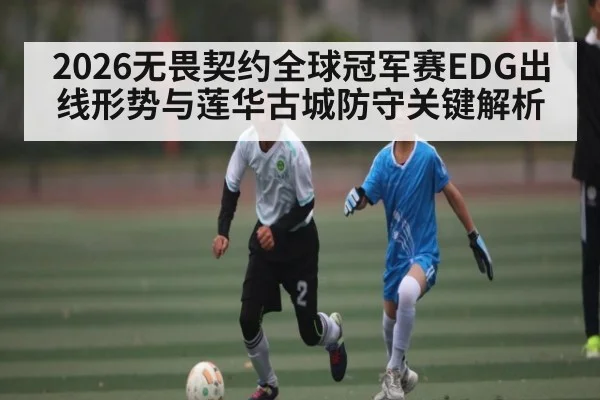 2026无畏契约全球冠军赛EDG出线形势与莲华古城防守关键解析